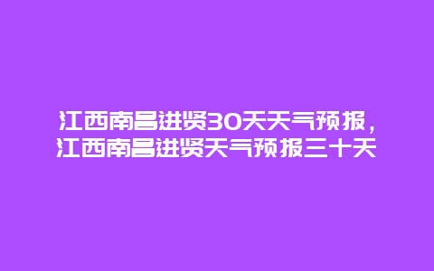 江西南昌进贤30天天气预报，江西南昌进贤天气预报三十天