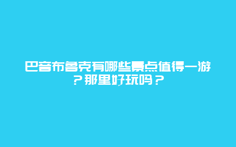 巴音布鲁克有哪些景点值得一游？那里好玩吗？