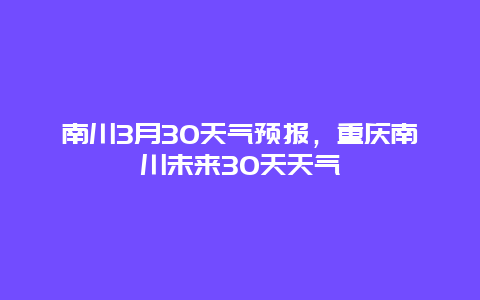 南川3月30天气预报，重庆南川未来30天天气
