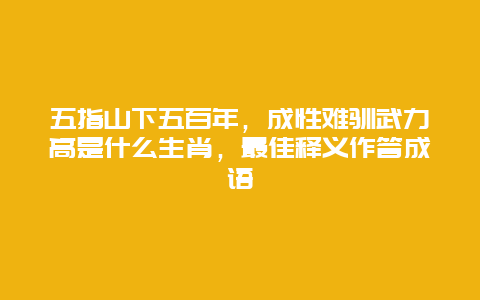 五指山下五百年，成性难驯武力高是什么生肖，最佳释义作答成语