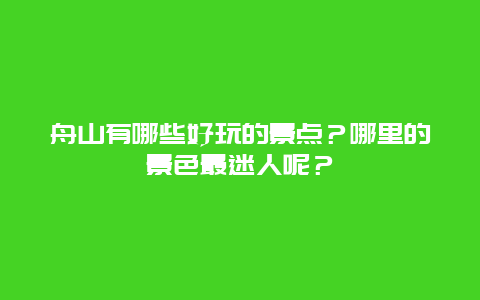 舟山有哪些好玩的景点？哪里的景色最迷人呢？