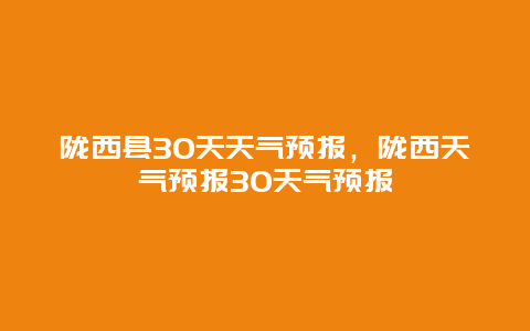 陇西县30天天气预报，陇西天气预报30天气预报