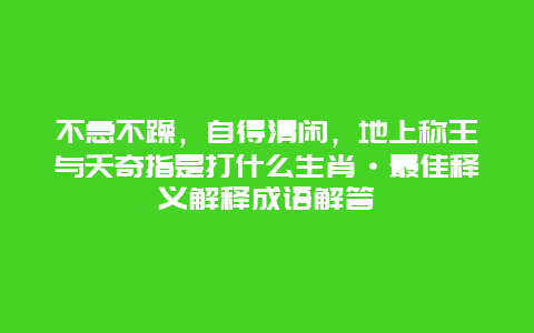 不急不躁，自得清闲，地上称王与夭奇指是打什么生肖·最佳释义解释成语解答