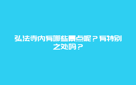 弘法寺内有哪些景点呢？有特别之处吗？