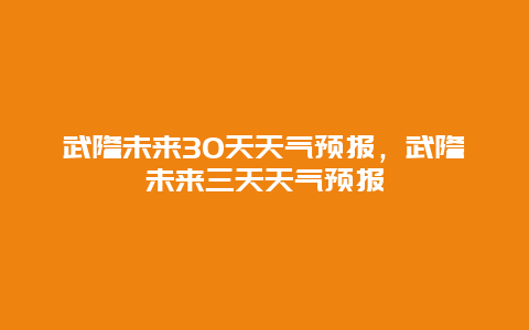 武隆未来30天天气预报，武隆未来三天天气预报