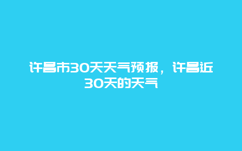 许昌市30天天气预报，许昌近30天的天气
