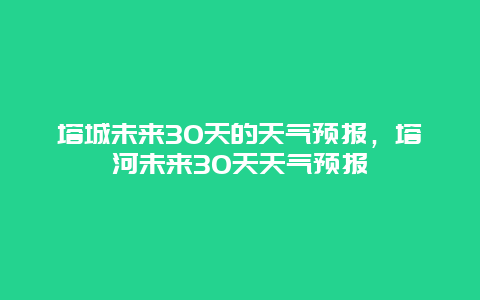 塔城未来30天的天气预报，塔河未来30天天气预报