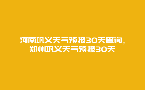 河南巩义天气预报30天查询，郑州巩义天气预报30天