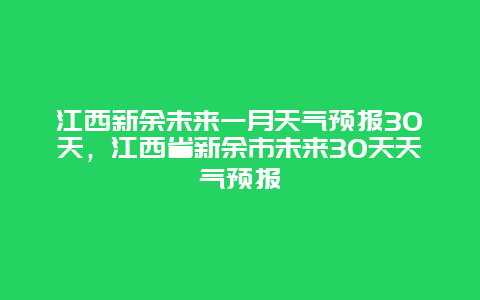 江西新余未来一月天气预报30天，江西省新余市未来30天天气预报