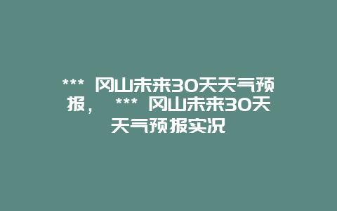 *** 冈山未来30天天气预报， *** 冈山未来30天天气预报实况
