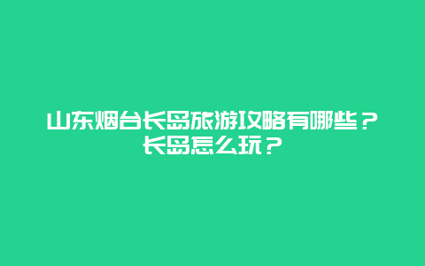 山东烟台长岛旅游攻略有哪些？长岛怎么玩？