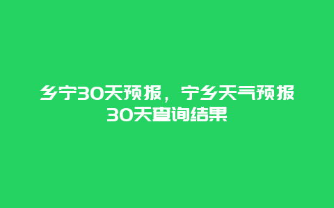 乡宁30天预报，宁乡天气预报30天查询结果