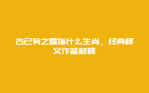 古已有之是指什么生肖，经典释义作答解释