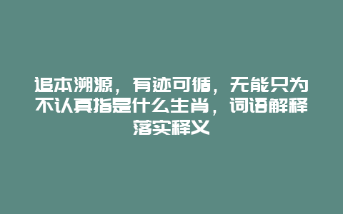 追本溯源，有迹可循，无能只为不认真指是什么生肖，词语解释落实释义