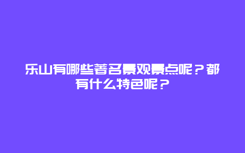 乐山有哪些著名景观景点呢？都有什么特色呢？