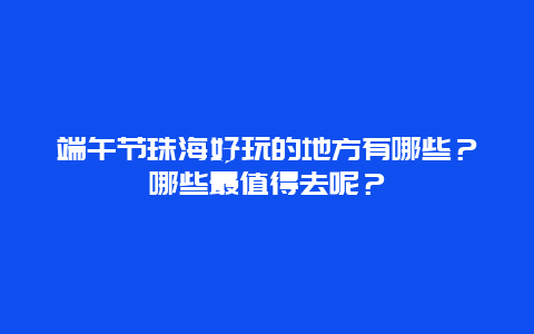 端午节珠海好玩的地方有哪些？哪些最值得去呢？