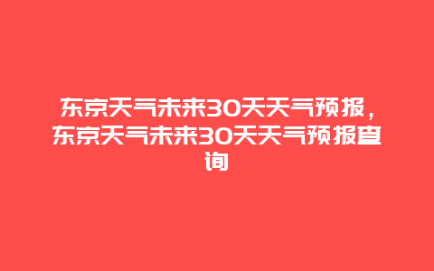 东京天气未来30天天气预报，东京天气未来30天天气预报查询