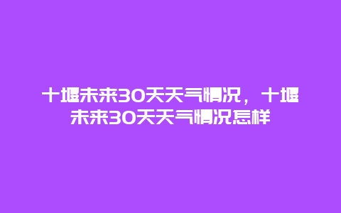 十堰未来30天天气情况，十堰未来30天天气情况怎样