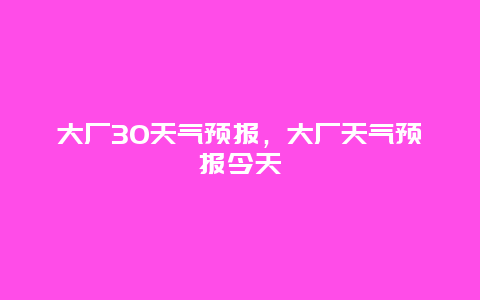 大厂30天气预报，大厂天气预报今天