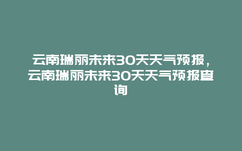 云南瑞丽未来30天天气预报，云南瑞丽未来30天天气预报查询