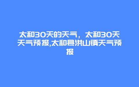 太和30天的天气，太和30天天气预报,太和县洪山镇天气预报
