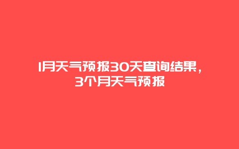 1月天气预报30天查询结果，3个月天气预报