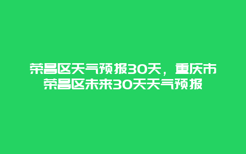 荣昌区天气预报30天，重庆市荣昌区未来30天天气预报