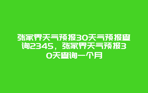 张家界天气预报30天气预报查询2345，张家界天气预报30天查询一个月