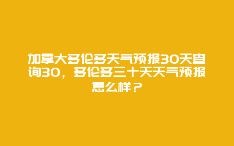 加拿大多伦多天气预报30天查询30，多伦多三十天天气预报怎么样？