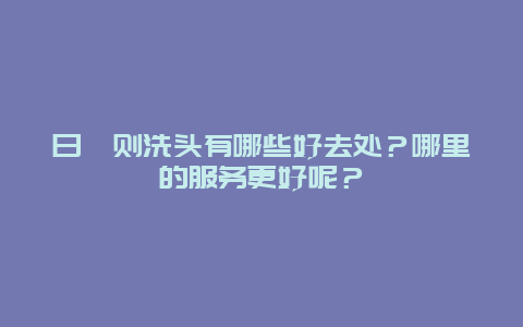 日喀则洗头有哪些好去处？哪里的服务更好呢？
