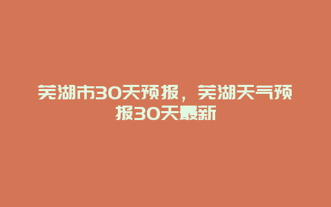 芜湖市30天预报，芜湖天气预报30天最新