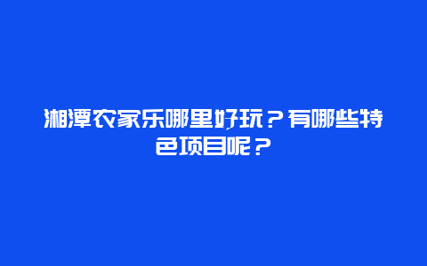 湘潭农家乐哪里好玩？有哪些特色项目呢？