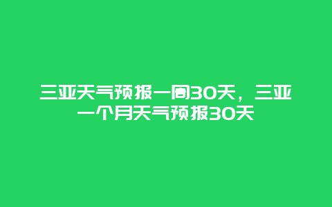 三亚天气预报一周30天，三亚一个月天气预报30天