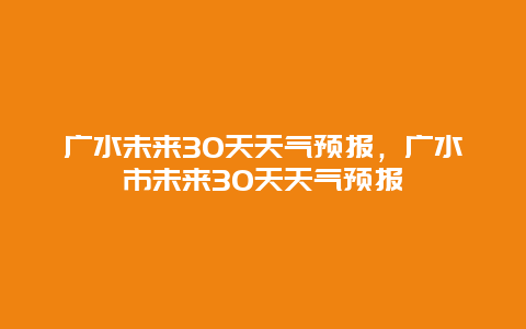 广水未来30天天气预报，广水市未来30天天气预报
