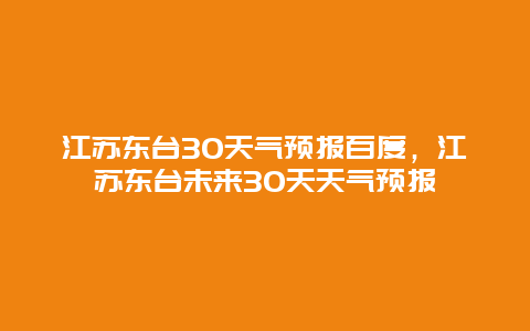 江苏东台30天气预报百度，江苏东台未来30天天气预报