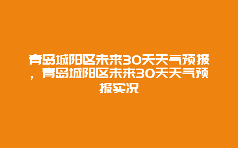 青岛城阳区未来30天天气预报，青岛城阳区未来30天天气预报实况
