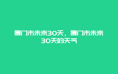厦门市未来30天，厦门市未来30天的天气