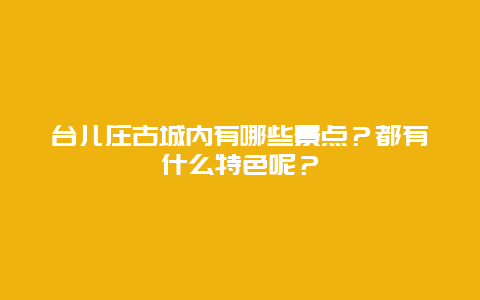 台儿庄古城内有哪些景点？都有什么特色呢？