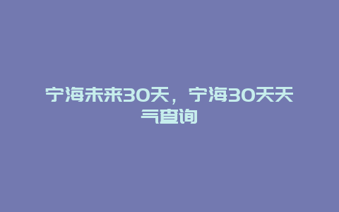 宁海未来30天，宁海30天天气查询