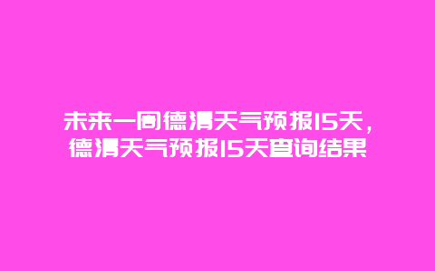 未来一周德清天气预报15天，德清天气预报15天查询结果