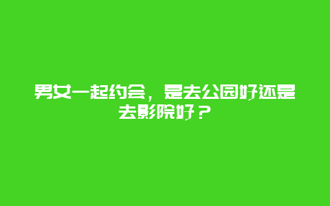 男女一起约会，是去公园好还是去影院好？