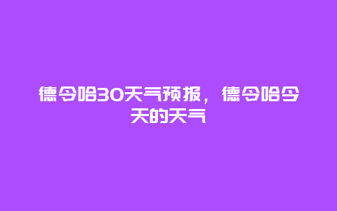 德令哈30天气预报，德令哈今天的天气