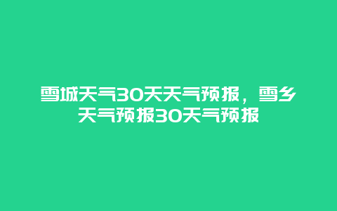 雪城天气30天天气预报，雪乡天气预报30天气预报