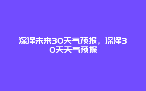 深泽未来30天气预报，深泽30天天气预报