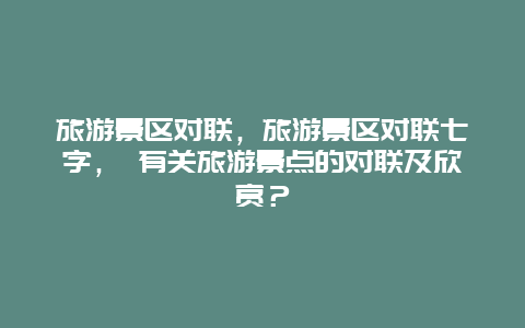旅游景区对联，旅游景区对联七字， 有关旅游景点的对联及欣赏？