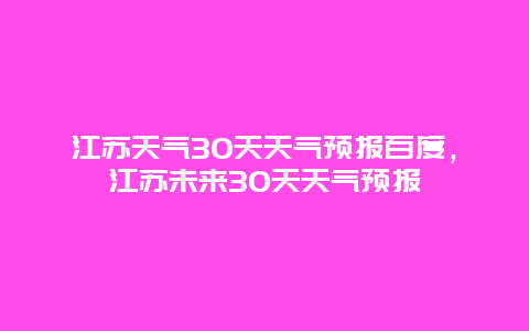 江苏天气30天天气预报百度，江苏未来30天天气预报