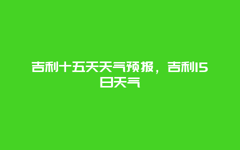 吉利十五天天气预报，吉利15日天气