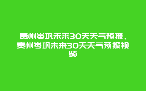 贵州岑巩未来30天天气预报，贵州岑巩未来30天天气预报视频