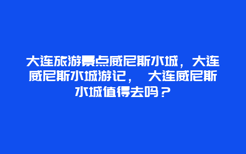 大连旅游景点威尼斯水城，大连威尼斯水城游记， 大连威尼斯水城值得去吗？