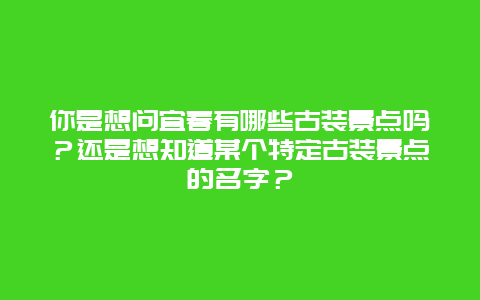 你是想问宜春有哪些古装景点吗？还是想知道某个特定古装景点的名字？